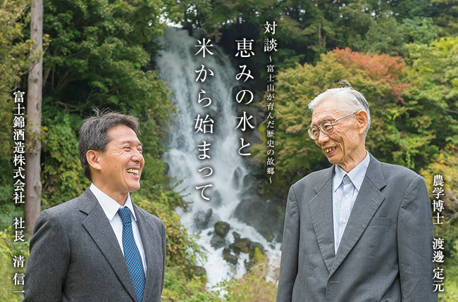 対談～富士山が育んだ歴史の故郷～　恵みの水と米から始まって
　農学博士　渡邊 定元、社長　清信一